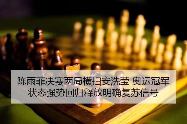 陈雨菲决赛两局横扫安洗莹 奥运冠军状态强势回归释放明确复苏信号