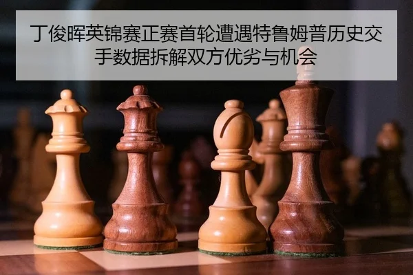 丁俊晖英锦赛正赛首轮遭遇特鲁姆普历史交手数据拆解双方优劣与机会