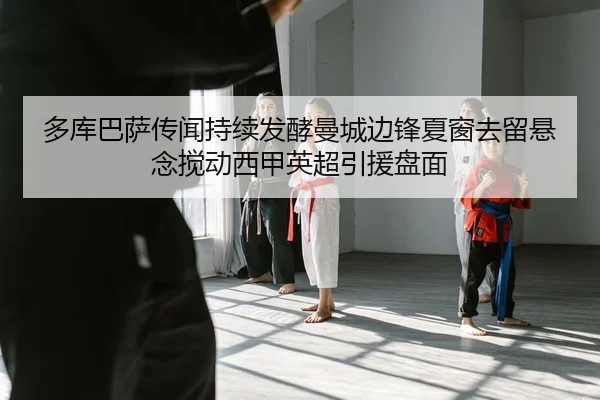 多库巴萨传闻持续发酵曼城边锋夏窗去留悬念搅动西甲英超引援盘面